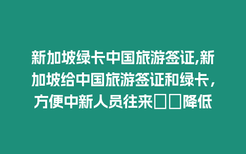新加坡綠卡中國旅游簽證,新加坡給中國旅游簽證和綠卡，方便中新人員往來門檻降低