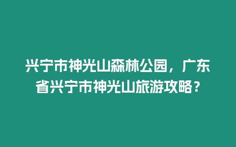 興寧市神光山森林公園，廣東省興寧市神光山旅游攻略？