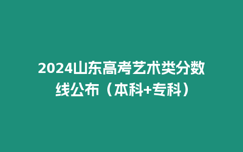 2024山東高考藝術類分數線公布（本科+專科）