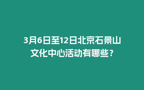 3月6日至12日北京石景山文化中心活動有哪些？