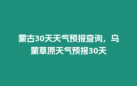 蒙古30天天氣預(yù)報(bào)查詢，烏蒙草原天氣預(yù)報(bào)30天