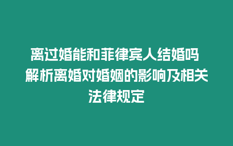 離過婚能和菲律賓人結婚嗎 解析離婚對婚姻的影響及相關法律規定