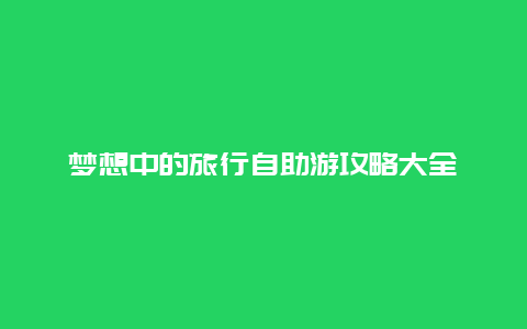 夢想中的旅行自助游攻略大全