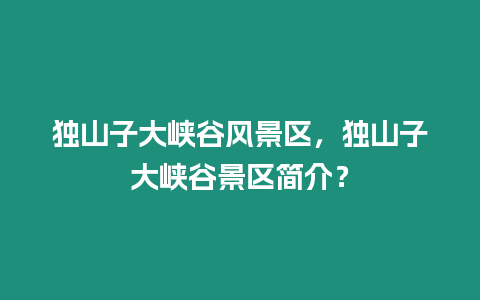 獨(dú)山子大峽谷風(fēng)景區(qū)，獨(dú)山子大峽谷景區(qū)簡(jiǎn)介？