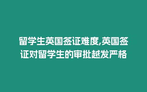 留學(xué)生英國(guó)簽證難度,英國(guó)簽證對(duì)留學(xué)生的審批越發(fā)嚴(yán)格