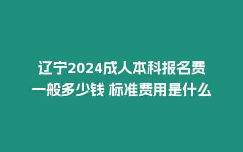 遼寧2024成人本科報(bào)名費(fèi)一般多少錢 標(biāo)準(zhǔn)費(fèi)用是什么