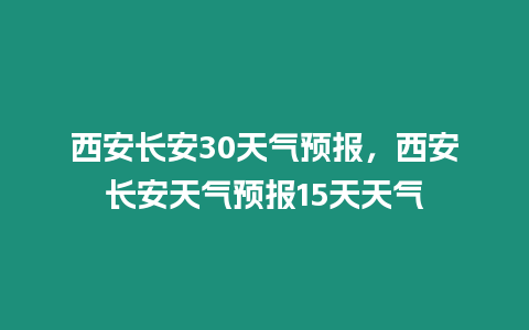 西安長安30天氣預(yù)報(bào)，西安長安天氣預(yù)報(bào)15天天氣