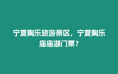 寧夏陶樂旅游景區，寧夏陶樂廟廟湖門票？