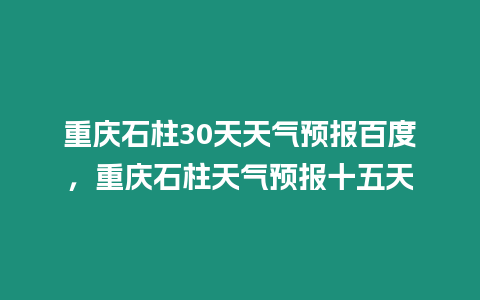 重慶石柱30天天氣預(yù)報百度，重慶石柱天氣預(yù)報十五天
