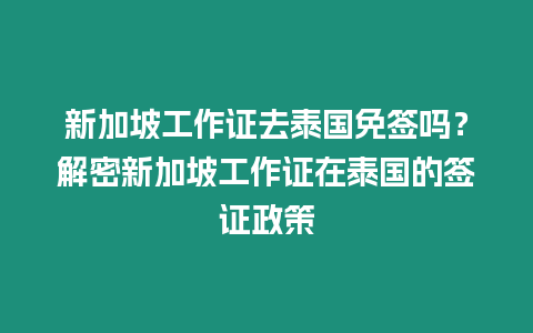 新加坡工作證去泰國免簽嗎？解密新加坡工作證在泰國的簽證政策