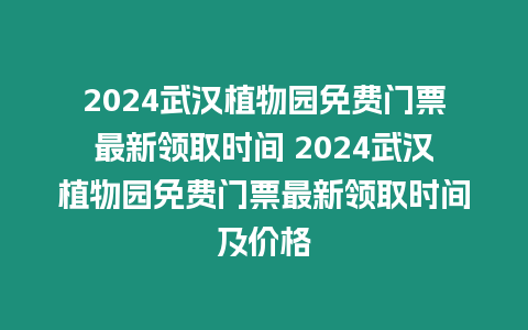 2024武漢植物園免費門票最新領(lǐng)取時間 2024武漢植物園免費門票最新領(lǐng)取時間及價格