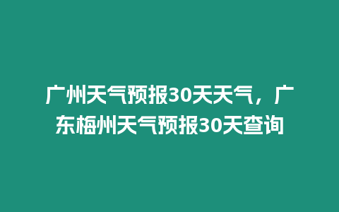 廣州天氣預(yù)報30天天氣，廣東梅州天氣預(yù)報30天查詢