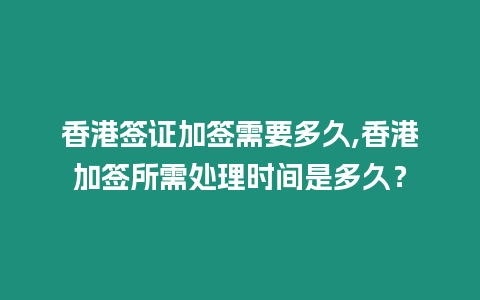 香港簽證加簽需要多久,香港加簽所需處理時間是多久？