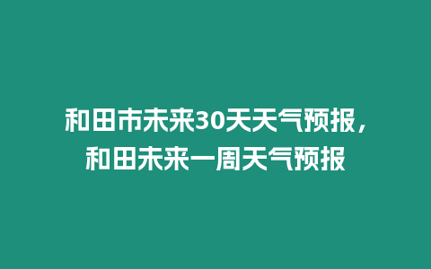 和田市未來30天天氣預(yù)報，和田未來一周天氣預(yù)報