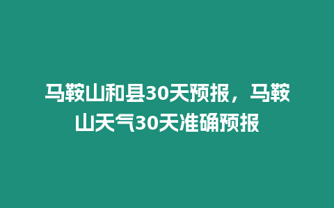 馬鞍山和縣30天預報，馬鞍山天氣30天準確預報