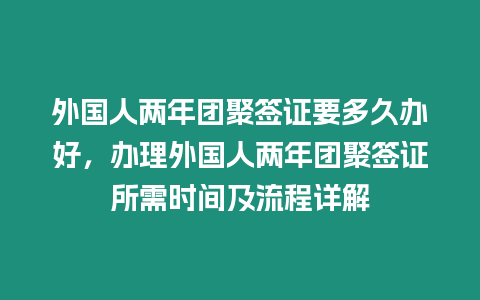 外國人兩年團聚簽證要多久辦好，辦理外國人兩年團聚簽證所需時間及流程詳解