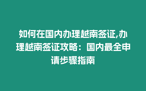 如何在國內(nèi)辦理越南簽證,辦理越南簽證攻略：國內(nèi)最全申請步驟指南