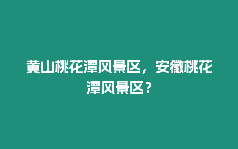 黃山桃花潭風景區(qū)，安徽桃花潭風景區(qū)？