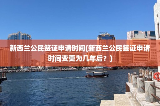 新西蘭公民簽證申請時(shí)間(新西蘭公民簽證申請時(shí)間變更為幾年后？)