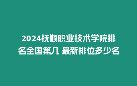 2024撫順職業(yè)技術(shù)學(xué)院排名全國(guó)第幾 最新排位多少名