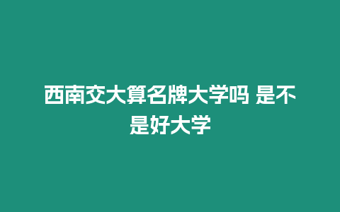 西南交大算名牌大學嗎 是不是好大學