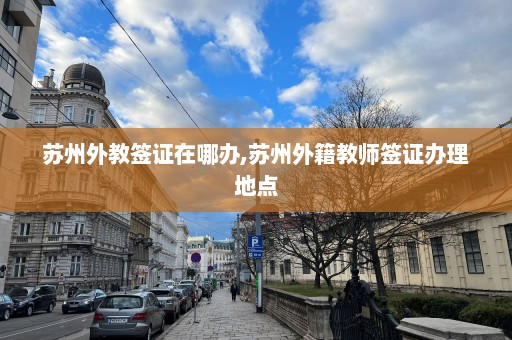 蘇州外教簽證在哪辦,蘇州外籍教師簽證辦理地點(diǎn)