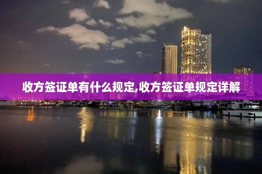 收方簽證單有什么規(guī)定,收方簽證單規(guī)定詳解