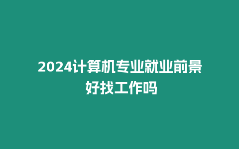 2024計算機專業就業前景 好找工作嗎