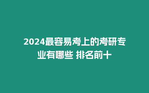 2024最容易考上的考研專業有哪些 排名前十
