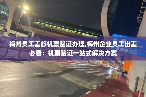 梅州員工差旅機票簽證辦理,梅州企業(yè)員工出差必看：機票簽證一站式解決方案