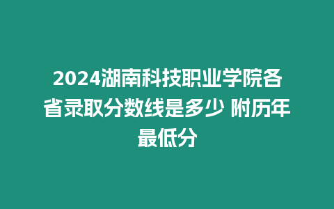 2024湖南科技職業學院各省錄取分數線是多少 附歷年最低分