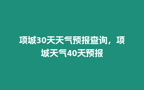 項(xiàng)城30天天氣預(yù)報(bào)查詢，項(xiàng)城天氣40天預(yù)報(bào)