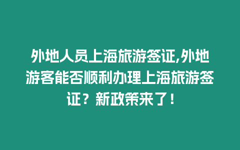 外地人員上海旅游簽證,外地游客能否順利辦理上海旅游簽證？新政策來了！