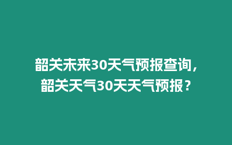 韶關未來30天氣預報查詢，韶關天氣30天天氣預報？
