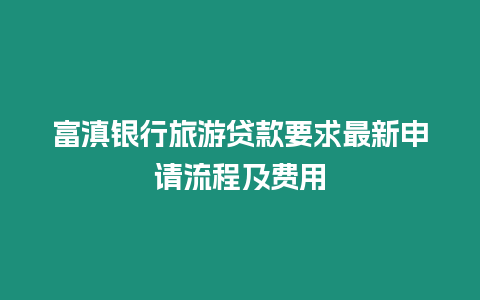 富滇銀行旅游貸款要求最新申請流程及費用