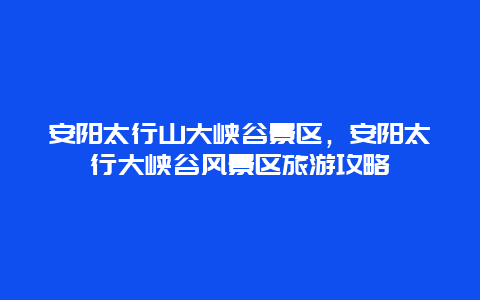 安陽太行山大峽谷景區，安陽太行大峽谷風景區旅游攻略