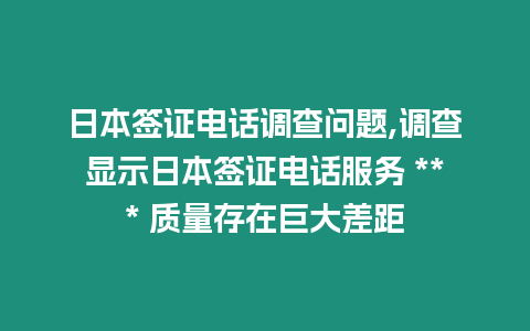 日本簽證電話調查問題,調查顯示日本簽證電話服務 *** 質量存在巨大差距