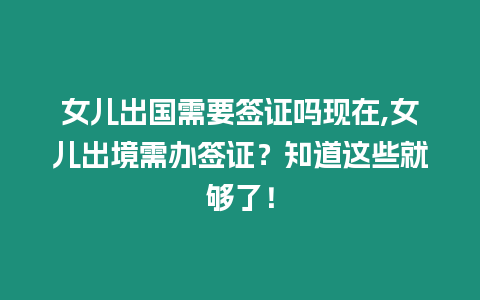 女兒出國需要簽證嗎現在,女兒出境需辦簽證？知道這些就夠了！