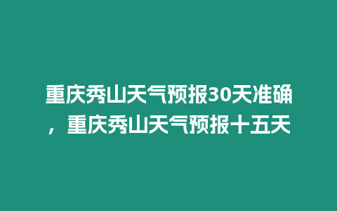 重慶秀山天氣預報30天準確，重慶秀山天氣預報十五天