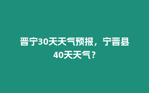 晉寧30天天氣預報，寧晉縣40天天氣？