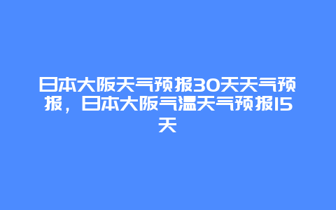 日本大阪天氣預報30天天氣預報，日本大阪氣溫天氣預報15天