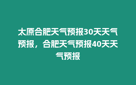 太原合肥天氣預報30天天氣預報，合肥天氣預報40天天氣預報