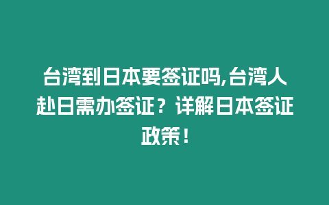 臺(tái)灣到日本要簽證嗎,臺(tái)灣人赴日需辦簽證？詳解日本簽證政策！