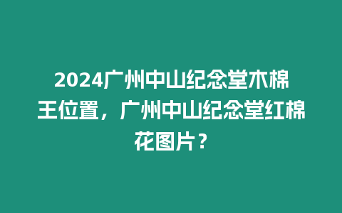 2024廣州中山紀念堂木棉王位置，廣州中山紀念堂紅棉花圖片？