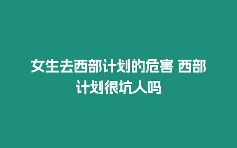 女生去西部計(jì)劃的危害 西部計(jì)劃很坑人嗎
