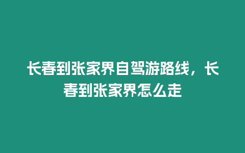 長春到張家界自駕游路線，長春到張家界怎么走