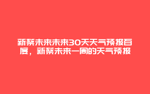 新蔡未來未來30天天氣預報百度，新蔡未來一周的天氣預報