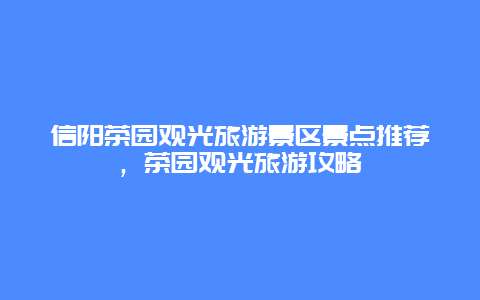 信陽(yáng)茶園觀光旅游景區(qū)景點(diǎn)推薦，茶園觀光旅游攻略