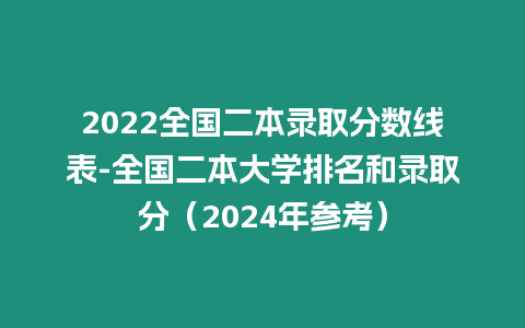 2022全國二本錄取分數線表-全國二本大學排名和錄取分（2024年參考）