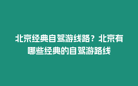 北京經典自駕游線路？北京有哪些經典的自駕游路線